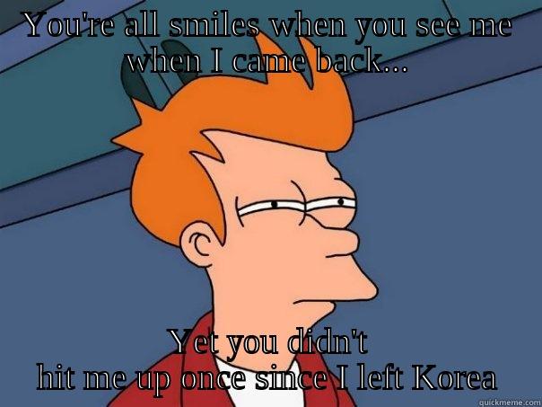 YOU'RE ALL SMILES WHEN YOU SEE ME WHEN I CAME BACK... YET YOU DIDN'T HIT ME UP ONCE SINCE I LEFT KOREA Futurama Fry