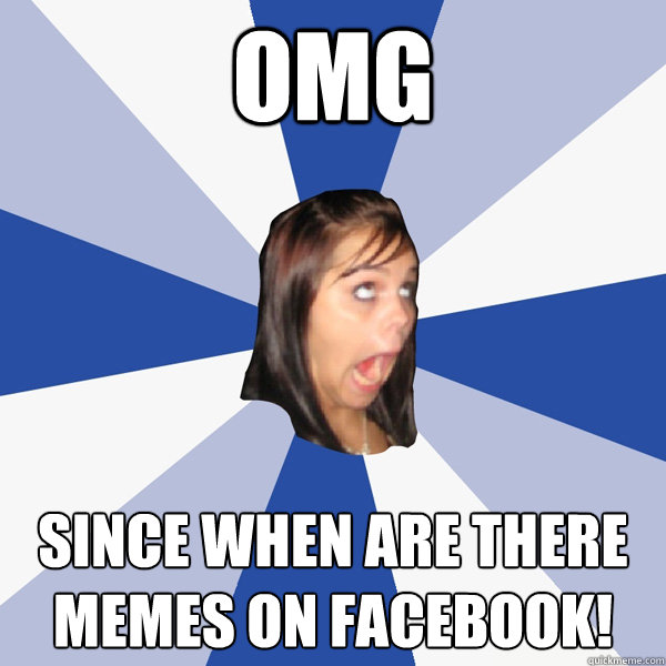 OMG Since When are there Memes on Facebook!  Annoying Facebook Girl