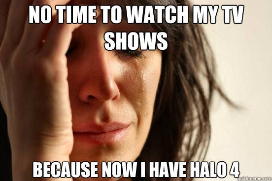 No time to watch my tv shows Because now I have Halo 4  First World Problems