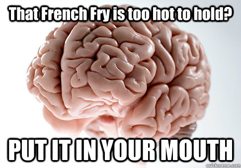 That French Fry is too hot to hold? PUT IT IN YOUR MOUTH - That French Fry is too hot to hold? PUT IT IN YOUR MOUTH  Scumbag Brain