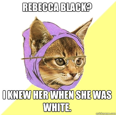 Rebecca black? I knew her when she was white.  Hipster Kitty