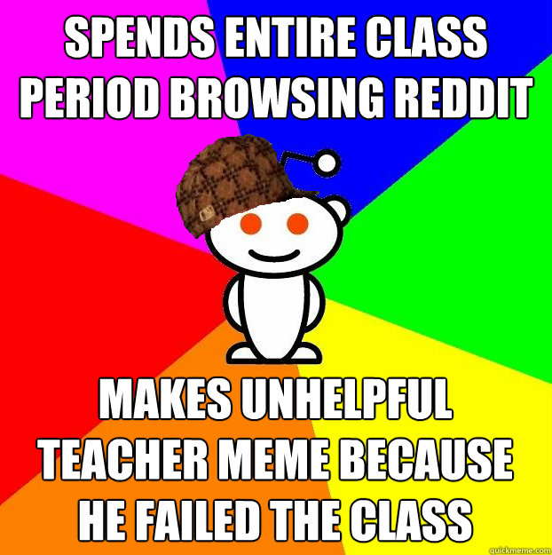Spends entire class period browsing Reddit Makes unhelpful teacher meme because he failed the class  Scumbag Redditor