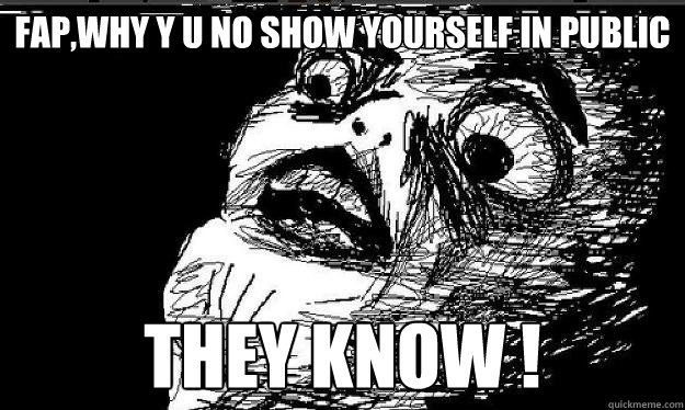 FAP,Why Y u no show yourself in public THEY KNOW !   Raisin face