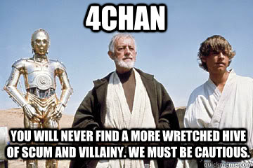 you will never find a more wretched hive of scum and villainy. We must be cautious. 4CHAN  