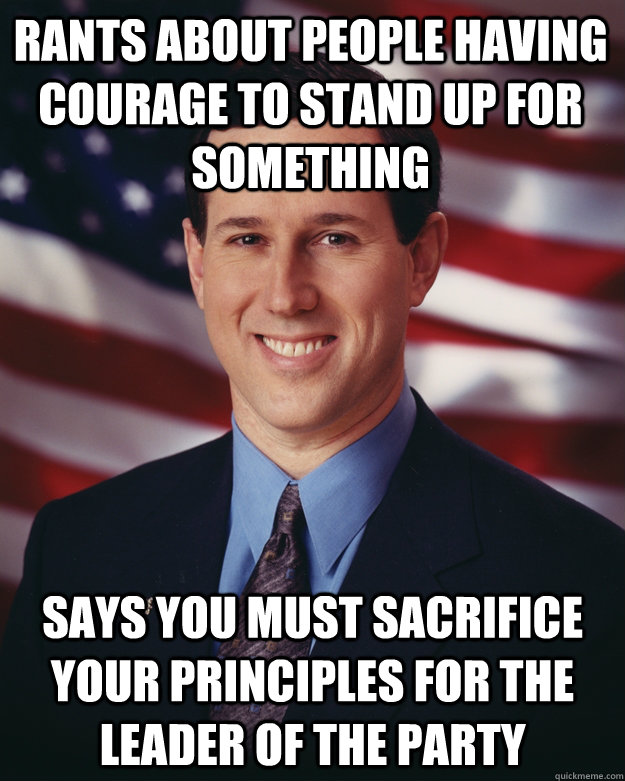 Rants about people having Courage to stand up for Something Says you must sacrifice your principles for the leader of the Party  Rick Santorum