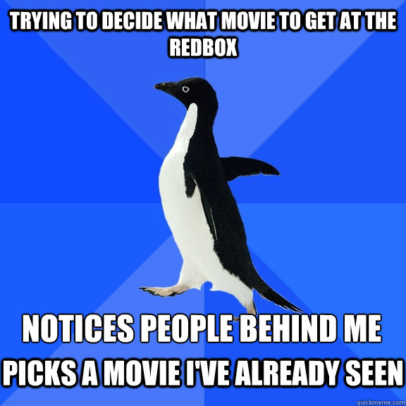 trying to decide what movie to get at the redbox  notices people behind me  Picks a movie i've already seen  Socially Awkward Penguin