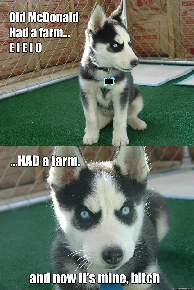Old McDonald
Had a farm...
E I E I O
 ...HAD a farm.






        and now it's mine, bitch  Insanity puppy