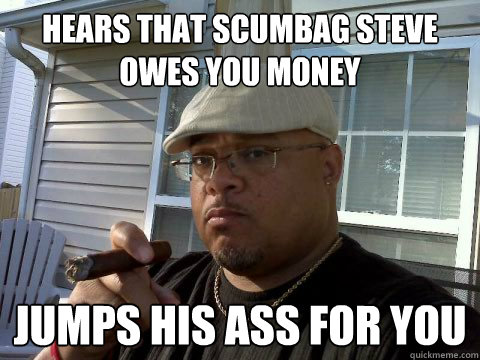 Hears that scumbag steve owes you money jumps his ass for you  Ghetto Good Guy Greg