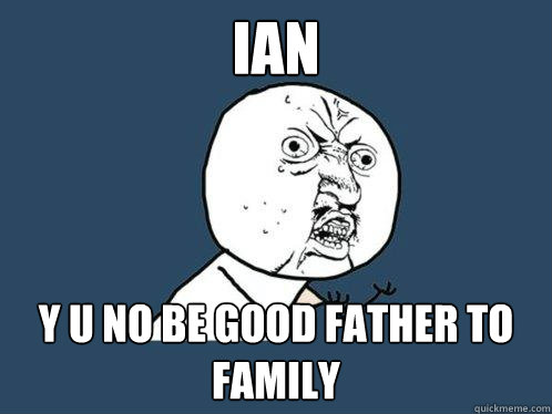IAN y u no be good father to family  Y U No