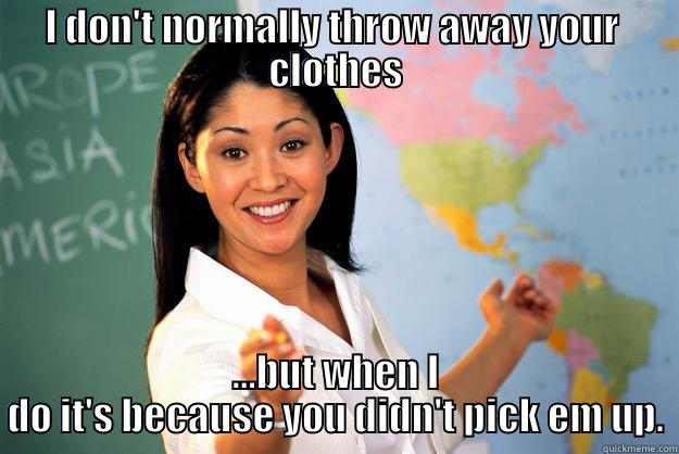 I DON'T NORMALLY THROW AWAY YOUR  CLOTHES ...BUT WHEN I DO IT'S BECAUSE YOU DIDN'T PICK EM UP. Unhelpful High School Teacher