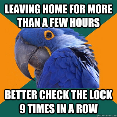 Leaving home for more than a few hours Better check the lock 9 times in a row  Paranoid Parrot