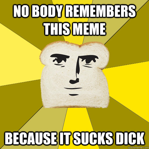 No body remembers this meme because it sucks dick - No body remembers this meme because it sucks dick  Breadfriend