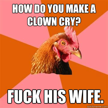 How do you make a clown cry?  Fuck his wife.  Anti-Joke Chicken