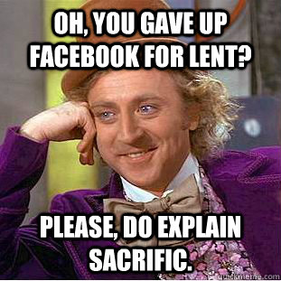 Oh, you gave up facebook for lent? please, do explain sacrific.  Condescending Wonka