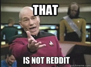 That is not reddit  Annoyed Picard