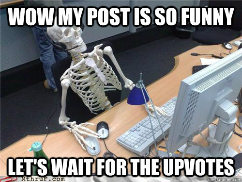 wow my post is so funny let's wait for the upvotes  Waiting skeleton