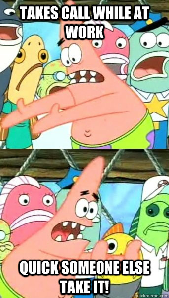 Takes call while at work quick someone else take it!  Push it somewhere else Patrick