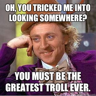 Oh, you tricked me into looking somewhere? You must be the greatest troll ever.  Condescending Wonka