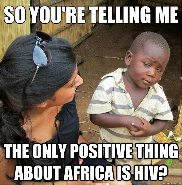 So you're telling me
 The only positive thing about Africa is HIV?  Sceptical African child