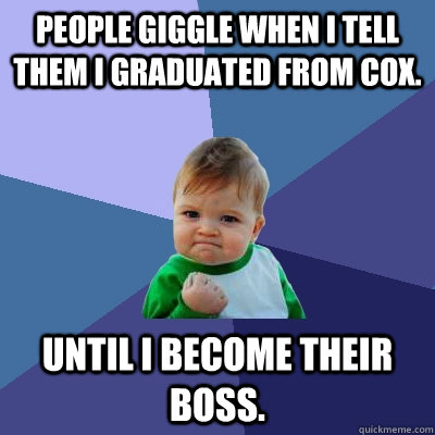 People giggle when I tell them I graduated from Cox. Until I become their boss. - People giggle when I tell them I graduated from Cox. Until I become their boss.  Success Kid