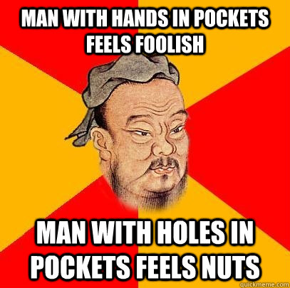 Man with hands in pockets feels foolish man with holes in pockets feels nuts - Man with hands in pockets feels foolish man with holes in pockets feels nuts  Confucius says