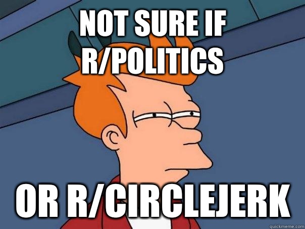 not sure if r/politics or r/circlejerk - not sure if r/politics or r/circlejerk  Futurama Fry