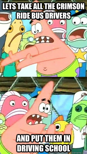 Lets take all the crimson ride bus drivers and put them in driving school  Push it somewhere else Patrick
