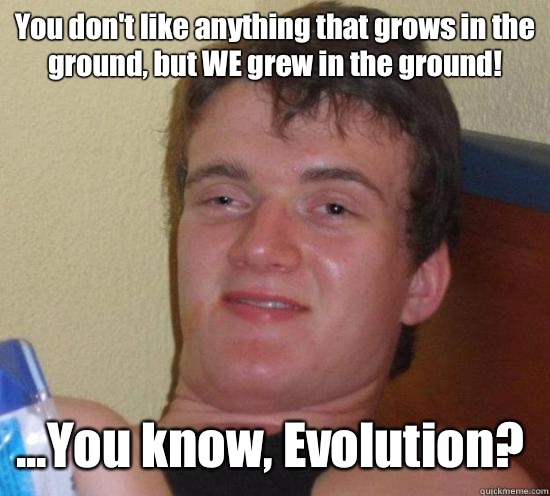 You don't like anything that grows in the ground, but WE grew in the ground! ...You know, Evolution? - You don't like anything that grows in the ground, but WE grew in the ground! ...You know, Evolution?  10 Guy
