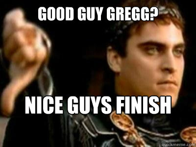 Good Guy Gregg? Nice guys finish last  Downvoting Roman