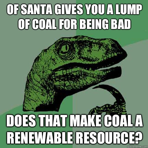 Of Santa gives you a lump of coal for being bad Does that make coal a renewable resource? - Of Santa gives you a lump of coal for being bad Does that make coal a renewable resource?  Philosoraptor