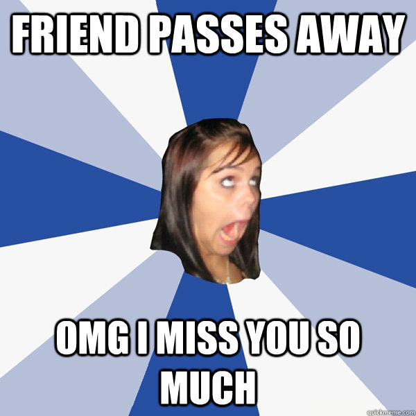Friend passes away OMG I MISS YOU SO MUCH  Annoying Facebook Girl