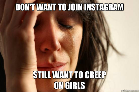 don't want to join instagram still want to creep 
on girls  First World Problems