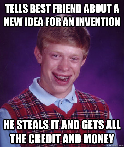 tells best friend about a new idea for an invention he steals it and gets all the credit and money  Bad Luck Brian