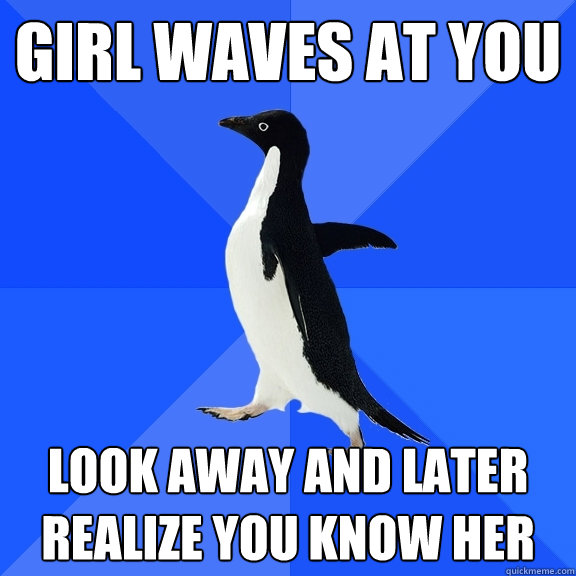 Girl waves at you Look away and later realize you know her  Socially Awkward Penguin