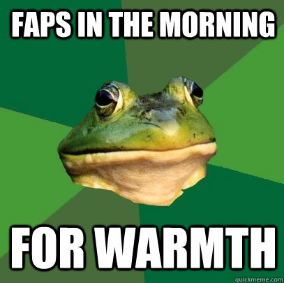 Faps in the morning For warmth  Foul Bachelor Frog