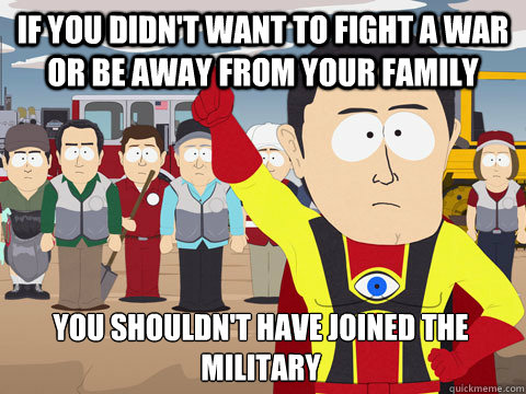 if you didn't want to fight a war or be away from your family you shouldn't have joined the military  Captain Hindsight