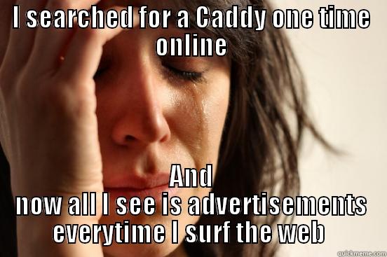 I SEARCHED FOR A CADDY ONE TIME ONLINE AND NOW ALL I SEE IS ADVERTISEMENTS EVERYTIME I SURF THE WEB  First World Problems