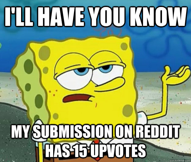 I'll have you know My submission on reddit has 15 upvotes - I'll have you know My submission on reddit has 15 upvotes  Tough Spongebob