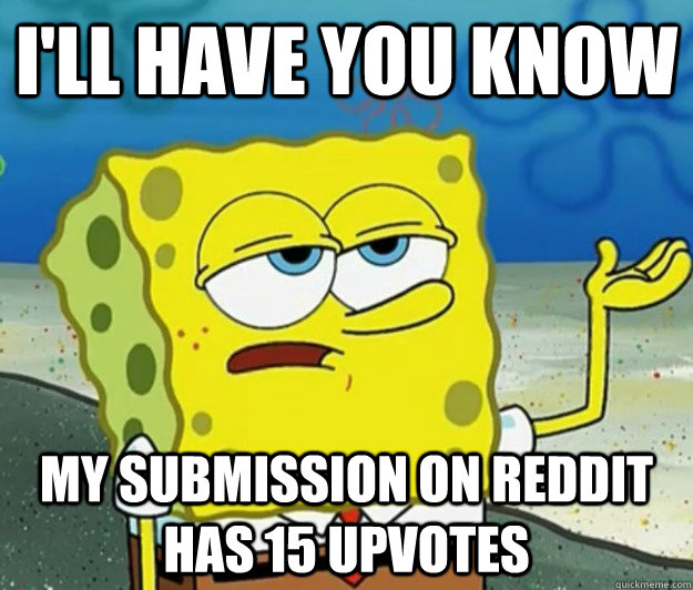 I'll have you know My submission on reddit has 15 upvotes  Tough Spongebob