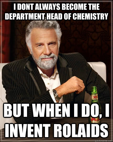 i dont always become the department head of chemistry but when I do, i invent Rolaids  The Most Interesting Man In The World