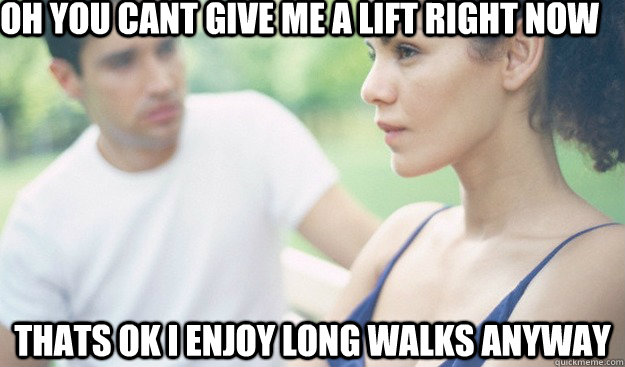 Oh you cant give me a lift right now thats ok i enjoy long walks anyway - Oh you cant give me a lift right now thats ok i enjoy long walks anyway  Passive Agressive PAtricia