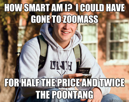 How smart am i?  i could have gone to ZooMass for half the price and twice the poontang  College Freshman