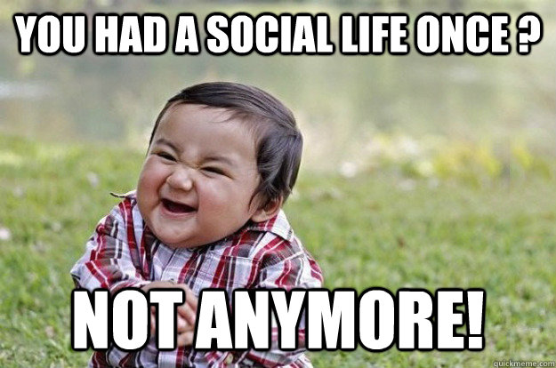 You had a social life oNCE ? NOT ANYMORE!   