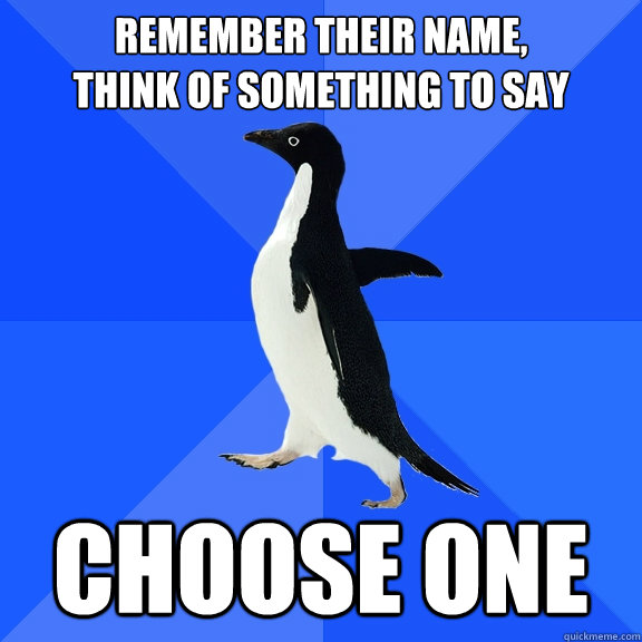 Remember their name,
think of something to say choose one  Socially Awkward Penguin