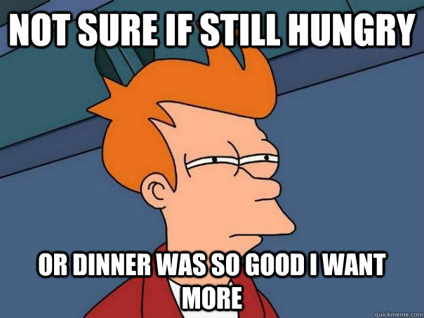 not sure if still hungry or dinner was so good i want more  Futurama Fry