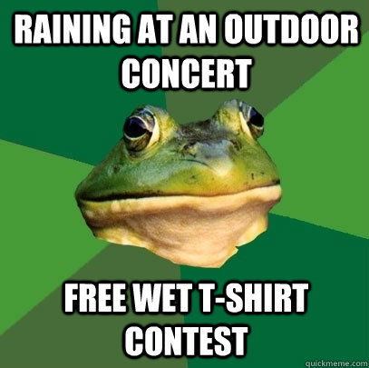 Raining at an outdoor concert Free wet t-shirt contest  Foul Bachelor Frog