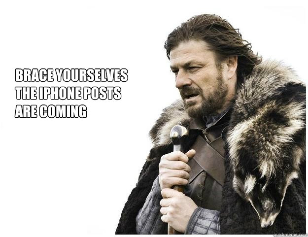 Brace yourselves
the iPhone posts 
are coming  Imminent Ned
