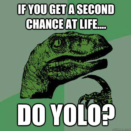 If you Get a Second chance at life.... do YOLO?  Philosoraptor