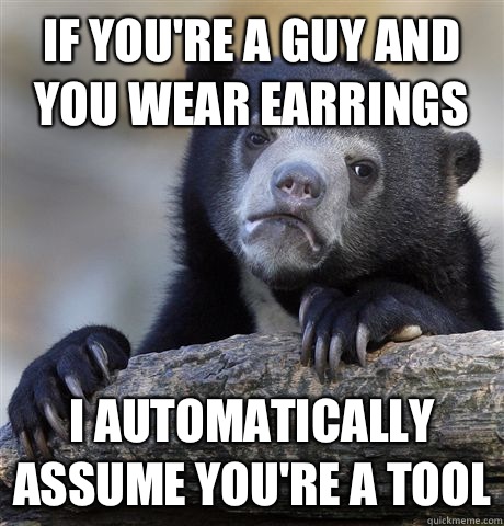If you're a guy and you wear earrings I automatically assume you're a tool  Confession Bear