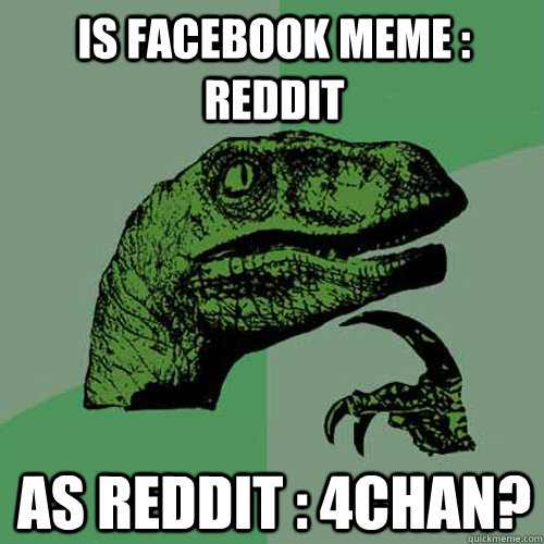 is facebook meme : reddit as reddit : 4chan?  Philosoraptor